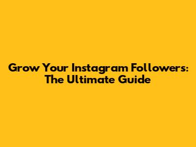 Grow Your Instagram Followers: The Ultimate Guide