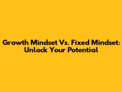 Growth Mindset Vs. Fixed Mindset: Unlock Your Potential