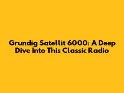 Grundig Satellit 6000: A Deep Dive Into This Classic Radio