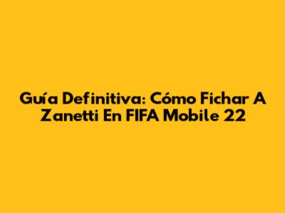 Guía Definitiva: Cómo Fichar A Zanetti En FIFA Mobile 22