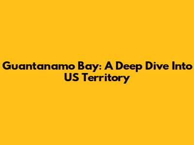 Guantanamo Bay: A Deep Dive Into US Territory