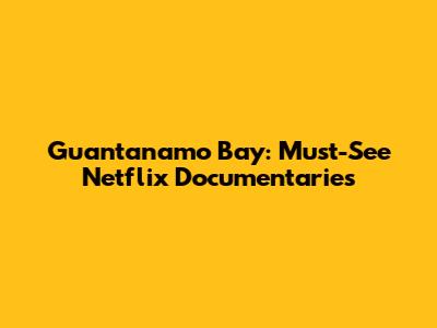 Guantanamo Bay: Must-See Netflix Documentaries