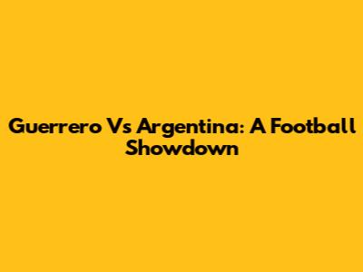 Guerrero Vs Argentina: A Football Showdown