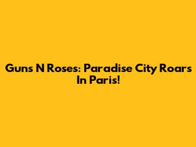 Guns N' Roses: Paradise City Roars In Paris!