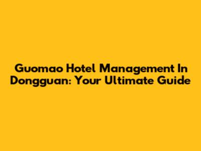 Guomao Hotel Management In Dongguan: Your Ultimate Guide