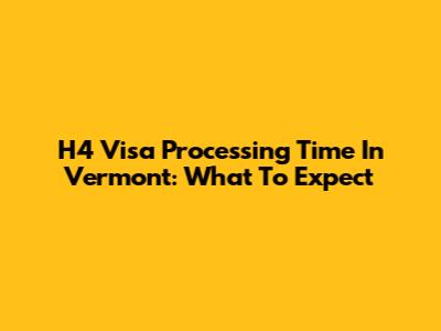 H4 Visa Processing Time In Vermont: What To Expect