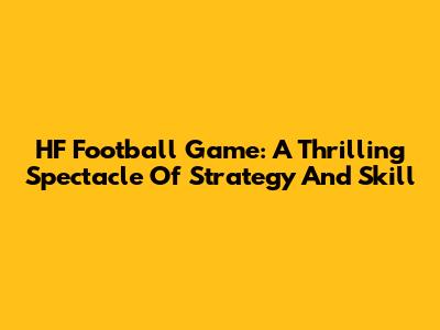 HF Football Game: A Thrilling Spectacle Of Strategy And Skill