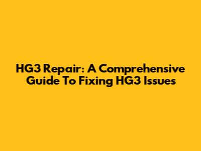 HG3 Repair: A Comprehensive Guide To Fixing HG3 Issues