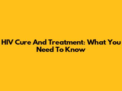 HIV Cure And Treatment: What You Need To Know