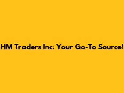HM Traders Inc: Your Go-To Source!