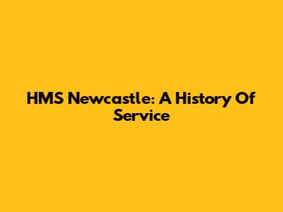 HMS Newcastle: A History Of Service