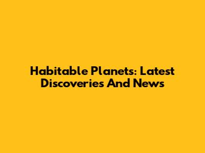 Habitable Planets: Latest Discoveries And News