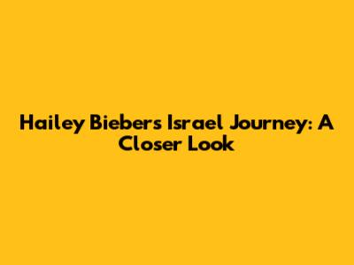 Hailey Bieber's Israel Journey: A Closer Look