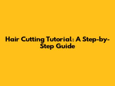 Hair Cutting Tutorial: A Step-by-Step Guide