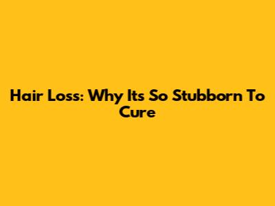 Hair Loss: Why It's So Stubborn To Cure