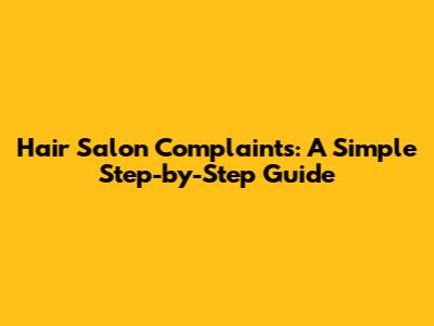 Hair Salon Complaints: A Simple Step-by-Step Guide