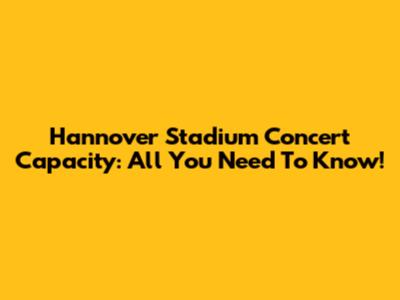 Hannover Stadium Concert Capacity: All You Need To Know!