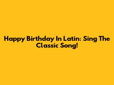 Happy Birthday In Latin: Sing The Classic Song!