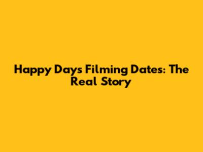 Happy Days Filming Dates: The Real Story