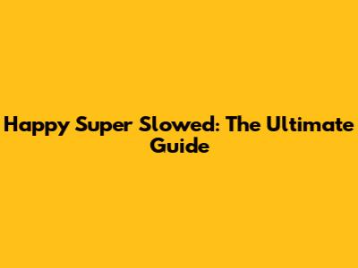 Happy Super Slowed: The Ultimate Guide