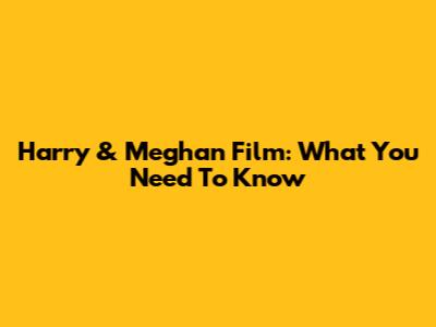 Harry & Meghan Film: What You Need To Know