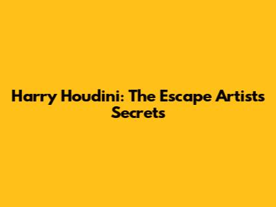 Harry Houdini: The Escape Artist's Secrets