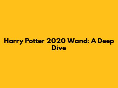 Harry Potter 2020 Wand: A Deep Dive