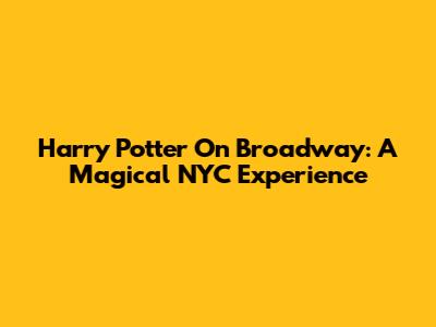 Harry Potter On Broadway: A Magical NYC Experience