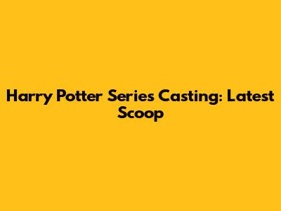 Harry Potter Series Casting: Latest Scoop