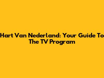 Hart Van Nederland: Your Guide To The TV Program