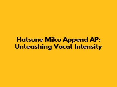 Hatsune Miku Append AP: Unleashing Vocal Intensity