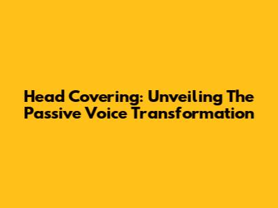 Head Covering: Unveiling The Passive Voice Transformation