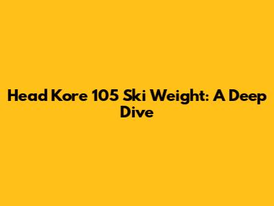 Head Kore 105 Ski Weight: A Deep Dive