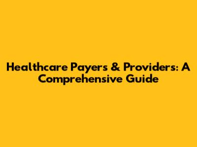 Healthcare Payers & Providers: A Comprehensive Guide