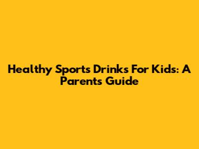 Healthy Sports Drinks For Kids: A Parent's Guide