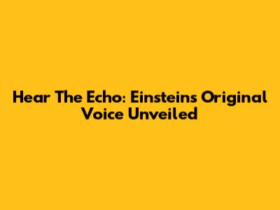 Hear The Echo: Einstein's Original Voice Unveiled