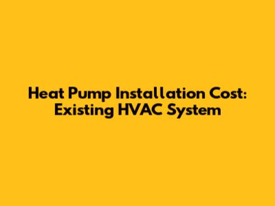 Heat Pump Installation Cost: Existing HVAC System