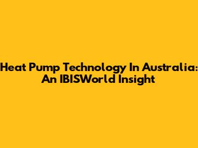 Heat Pump Technology In Australia: An IBISWorld Insight