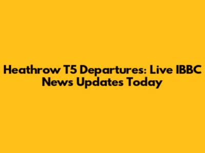 Heathrow T5 Departures: Live IBBC News Updates Today