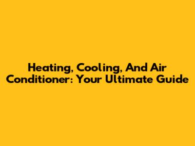 Heating, Cooling, And Air Conditioner: Your Ultimate Guide