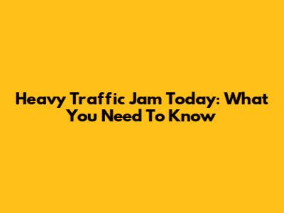 Heavy Traffic Jam Today: What You Need To Know