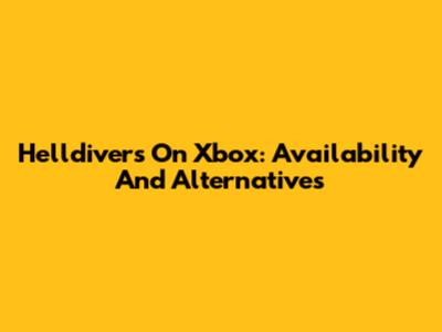 Helldivers On Xbox: Availability And Alternatives