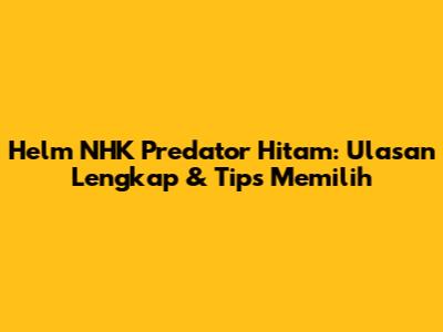 Helm NHK Predator Hitam: Ulasan Lengkap & Tips Memilih