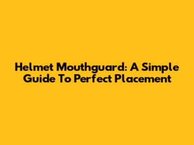 Helmet Mouthguard: A Simple Guide To Perfect Placement