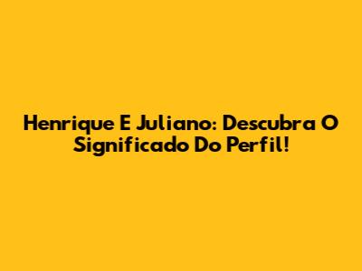 Henrique E Juliano: Descubra O Significado Do Perfil!