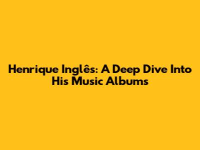 Henrique Inglês: A Deep Dive Into His Music Albums