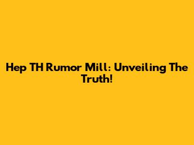Hep TH Rumor Mill: Unveiling The Truth!