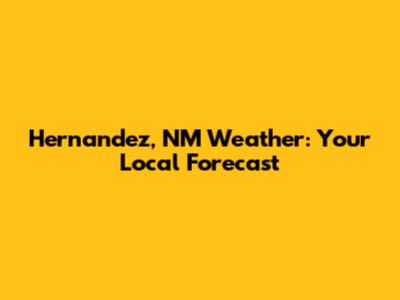 Hernandez, NM Weather: Your Local Forecast
