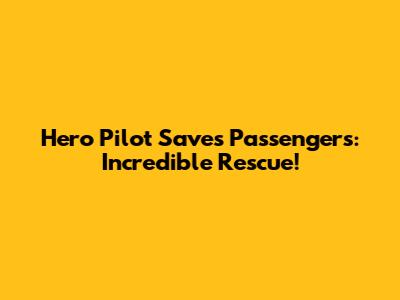 Hero Pilot Saves Passengers: Incredible Rescue!