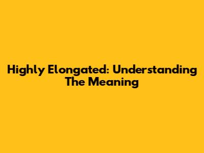 Highly Elongated: Understanding The Meaning